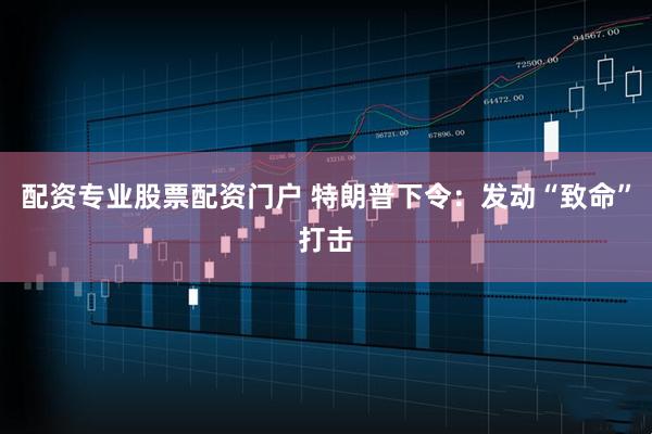 配资专业股票配资门户 特朗普下令：发动“致命”打击