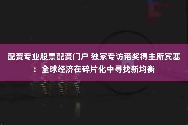 配资专业股票配资门户 独家专访诺奖得主斯宾塞：全球经济在碎片化中寻找新均衡