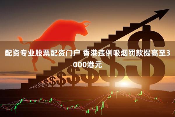 配资专业股票配资门户 香港违例吸烟罚款提高至3000港元