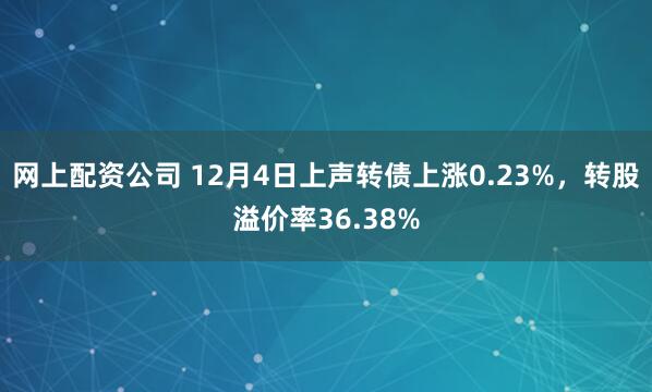 网上配资公司 12月4日上声转债上涨0.23%，转股溢价率36.38%