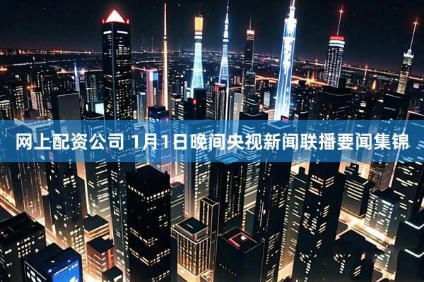 网上配资公司 1月1日晚间央视新闻联播要闻集锦