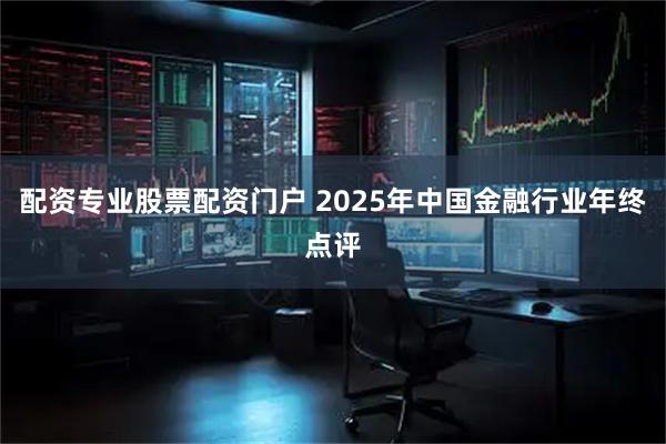 配资专业股票配资门户 2025年中国金融行业年终点评