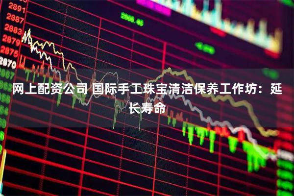 网上配资公司 国际手工珠宝清洁保养工作坊：延长寿命