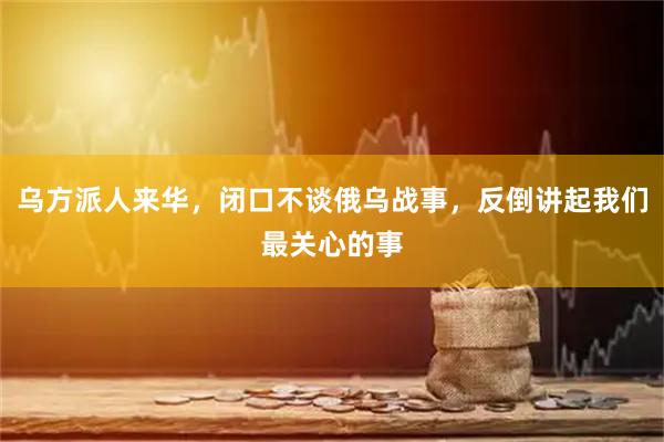 乌方派人来华，闭口不谈俄乌战事，反倒讲起我们最关心的事