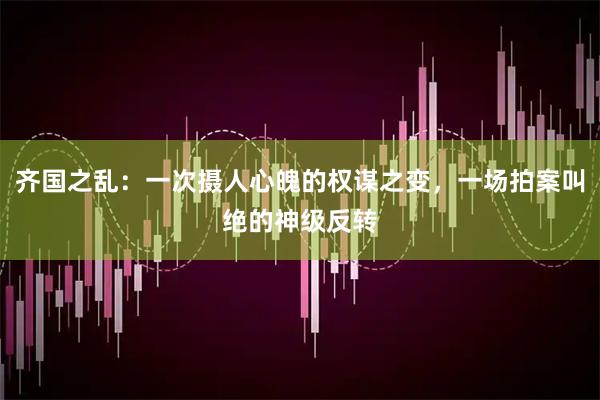 齐国之乱：一次摄人心魄的权谋之变，一场拍案叫绝的神级反转