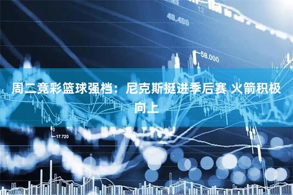 周二竞彩篮球强档：尼克斯挺进季后赛 火箭积极向上