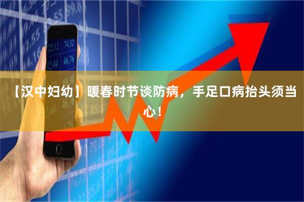 【汉中妇幼】暖春时节谈防病，手足口病抬头须当心！