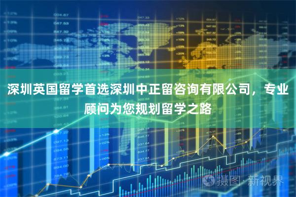 深圳英国留学首选深圳中正留咨询有限公司，专业顾问为您规划留学之路