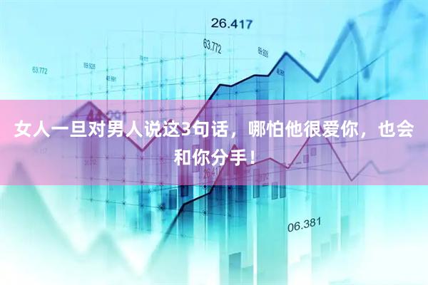 女人一旦对男人说这3句话，哪怕他很爱你，也会和你分手！